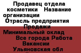 Продавец отдела косметики › Название организации ­ Dimond Style › Отрасль предприятия ­ Продажи › Минимальный оклад ­ 21 000 - Все города Работа » Вакансии   . Ульяновская обл.,Барыш г.